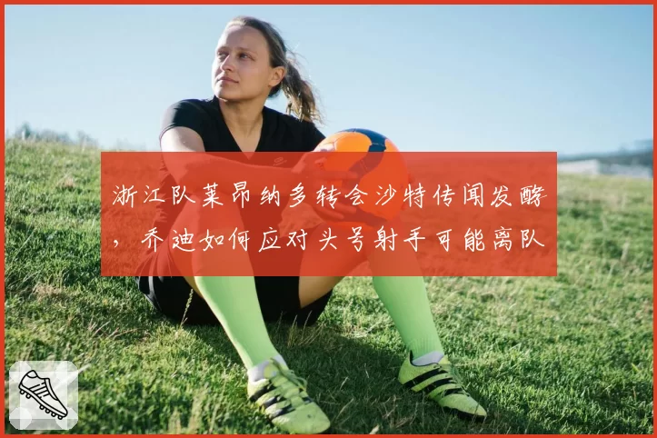 浙江队莱昂纳多转会沙特传闻发酵,乔迪如何应对头号射手可能离队?