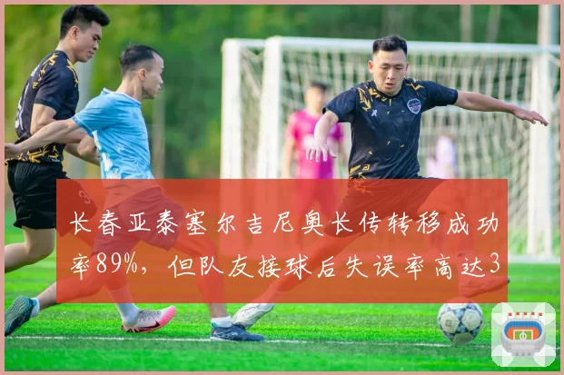 长春亚泰塞尔吉尼奥长传转移成功率89%,但队友接球后失误率高达38%,战术意图被浪费