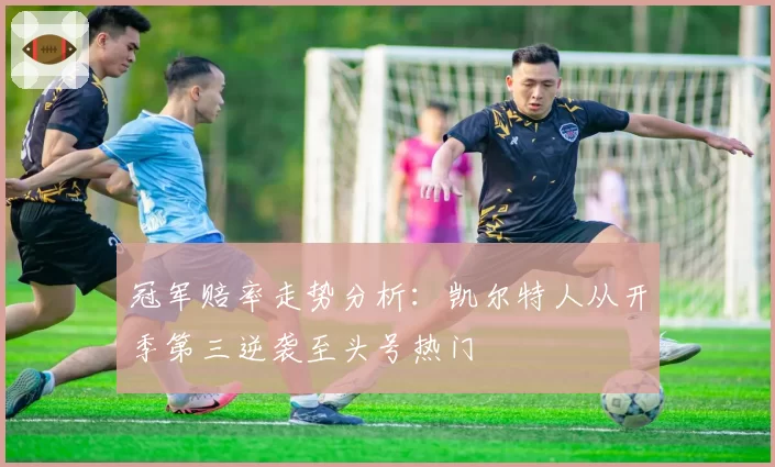 冠军赔率走势分析:凯尔特人从开季第三逆袭至头号热门