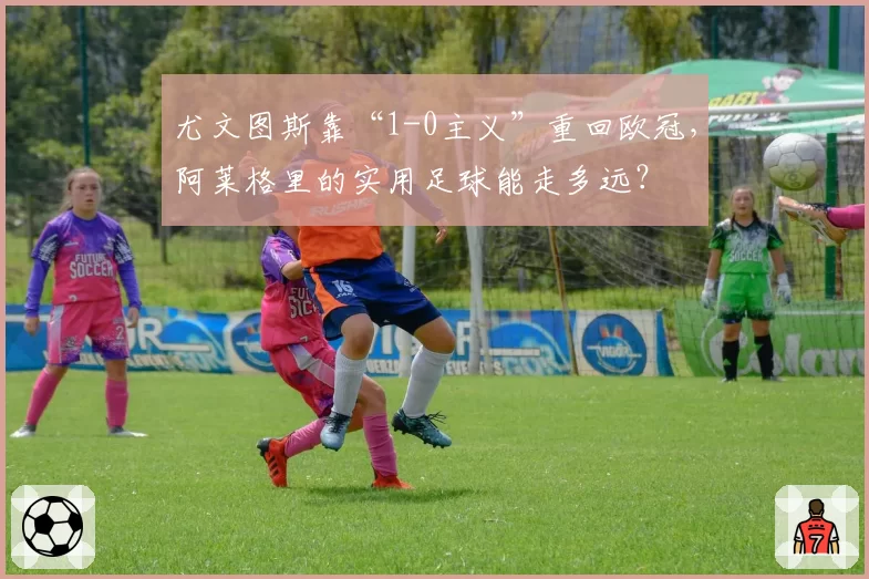 尤文图斯靠“1-0主义”重回欧冠，阿莱格里的实用足球能走多远？