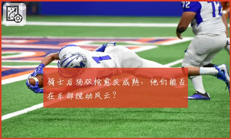 骑士后场双枪愈发成熟,他们能否在东部搅动风云?