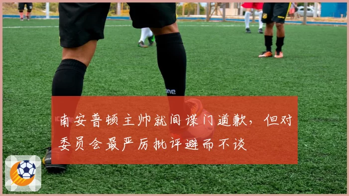 南安普顿主帅就间谍门道歉，但对委员会最严厉批评避而不谈