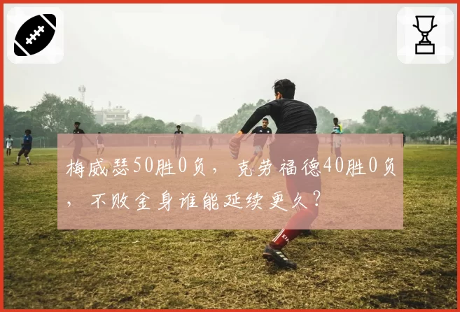 梅威瑟50胜0负,克劳福德40胜0负,不败金身谁能延续更久?