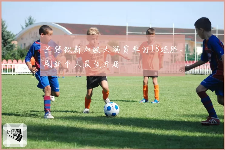 王楚钦新加坡大满贯单打18连胜，刷新个人最佳开局