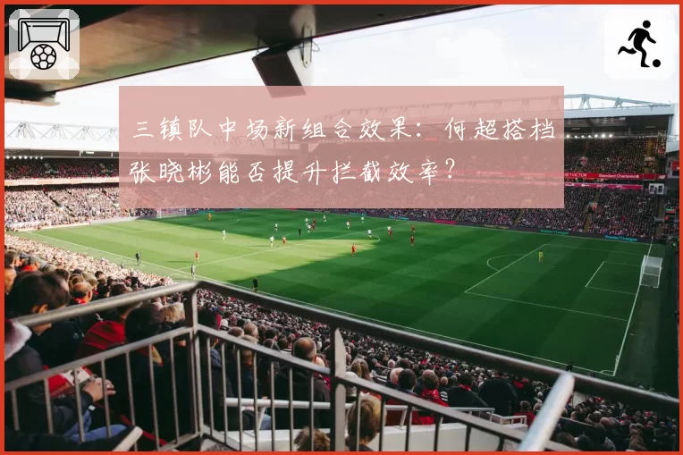 三镇队中场新组合效果：何超搭档张晓彬能否提升拦截效率？