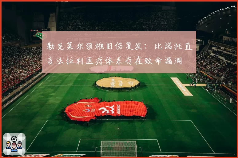 勒克莱尔颈椎旧伤复发：比诺托直言法拉利医疗体系存在致命漏洞