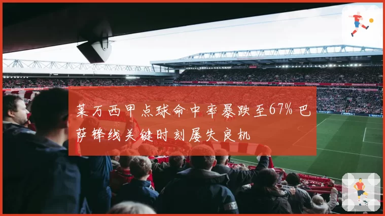 莱万西甲点球命中率暴跌至67% 巴萨锋线关键时刻屡失良机