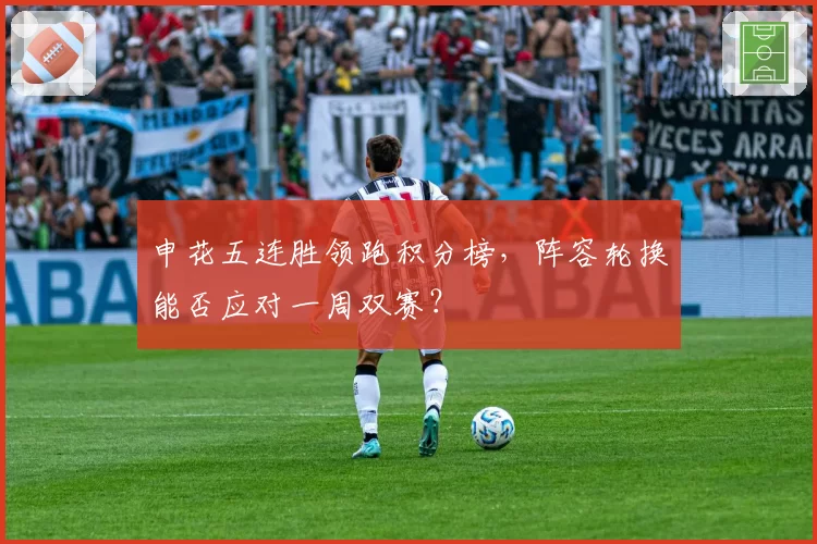 申花五连胜领跑积分榜，阵容轮换能否应对一周双赛？