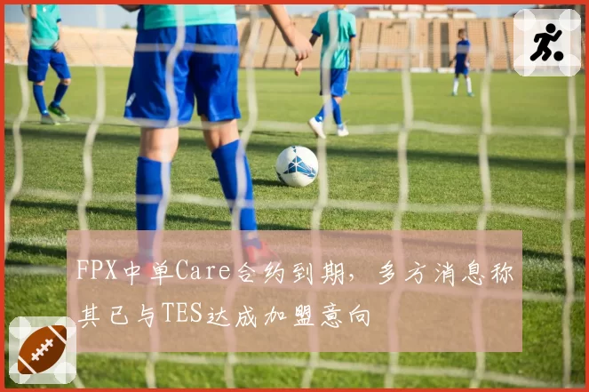 FPX中单Care合约到期，多方消息称其已与TES达成加盟意向
