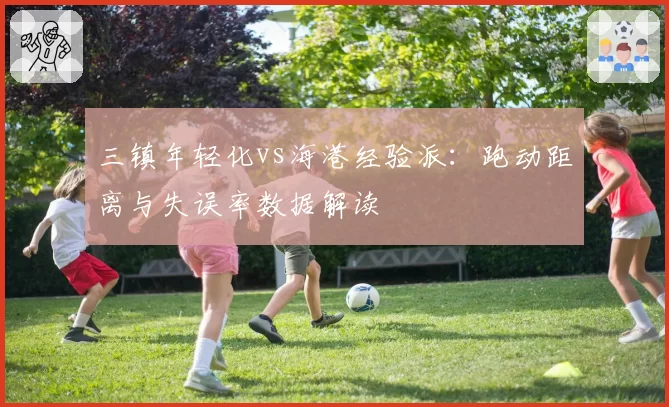 三镇年轻化vs海港经验派:跑动距离与失误率数据解读