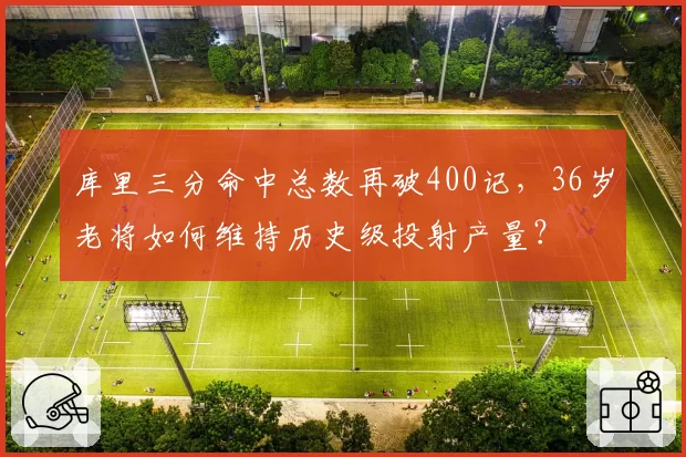 库里三分命中总数再破400记，36岁老将如何维持历史级投射产量？