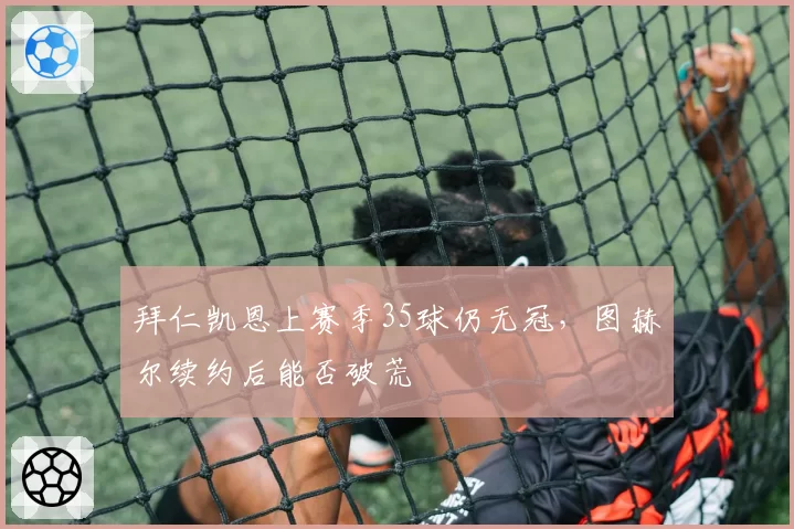 拜仁凯恩上赛季35球仍无冠，图赫尔续约后能否破荒
