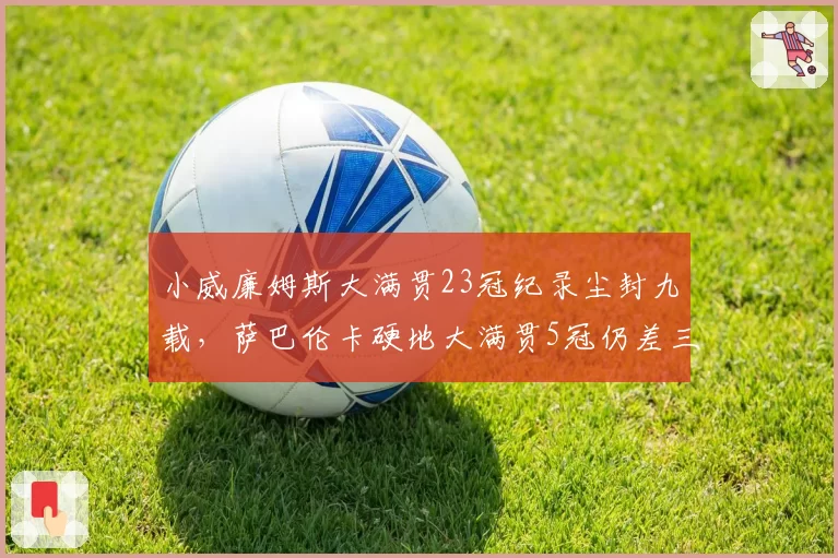 小威廉姆斯大满贯23冠纪录尘封九载,萨巴伦卡硬地大满贯5冠仍差三倍__br_