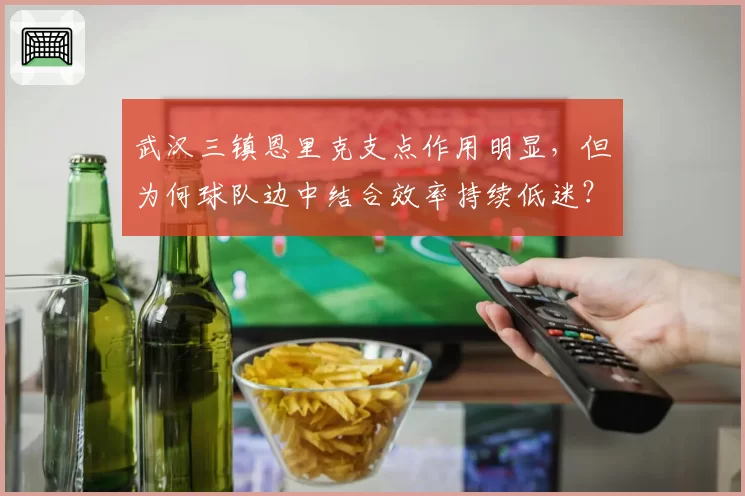 武汉三镇恩里克支点作用明显,但为何球队边中结合效率持续低迷?