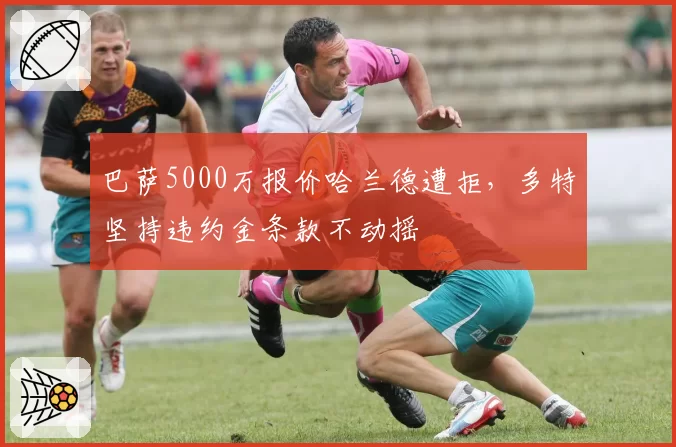 巴萨5000万报价哈兰德遭拒，多特坚持违约金条款不动摇
