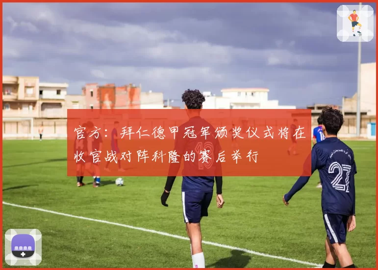 官方：拜仁德甲冠军颁奖仪式将在收官战对阵科隆的赛后举行