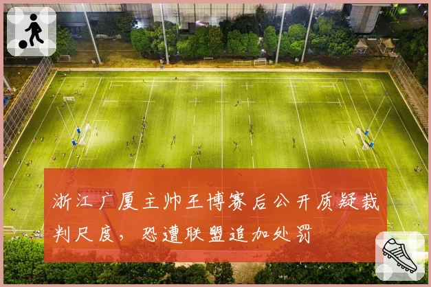浙江广厦主帅王博赛后公开质疑裁判尺度，恐遭联盟追加处罚