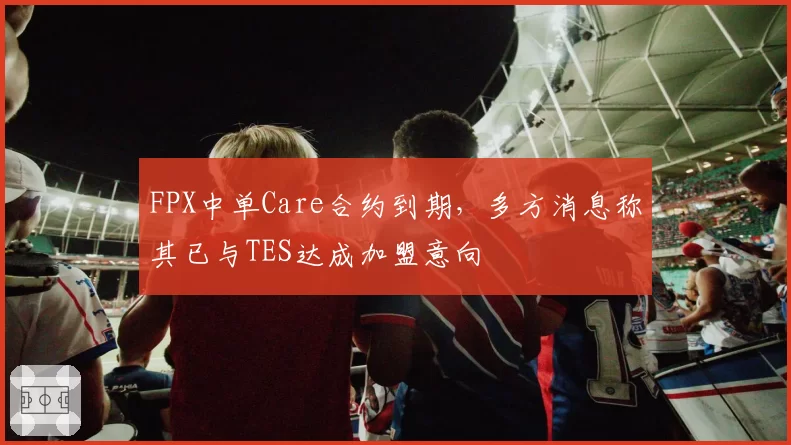 FPX中单Care合约到期，多方消息称其已与TES达成加盟意向