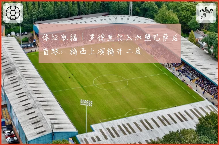 体坛联播|罗德里打入加盟巴萨后首球,梅西上演梅开二度