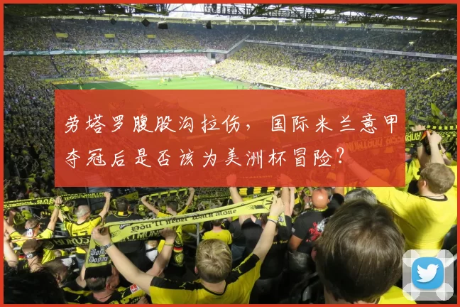 劳塔罗腹股沟拉伤，国际米兰意甲夺冠后是否该为美洲杯冒险？