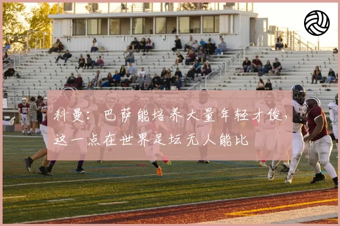 科曼：巴萨能培养大量年轻才俊，这一点在世界足坛无人能比
