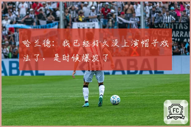 哈兰德：我已经好久没上演帽子戏法了，是时候爆发了