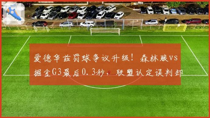 爱德华兹罚球争议升级！森林狼vs掘金G3最后0.3秒，联盟认定误判却未改判