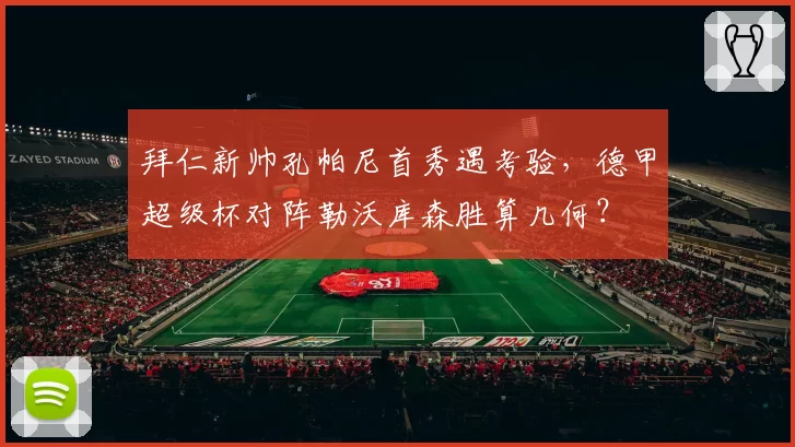 拜仁新帅孔帕尼首秀遇考验，德甲超级杯对阵勒沃库森胜算几何？