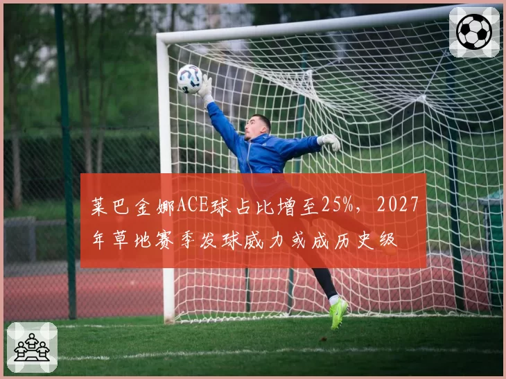 莱巴金娜ACE球占比增至25%，2027年草地赛季发球威力或成历史级