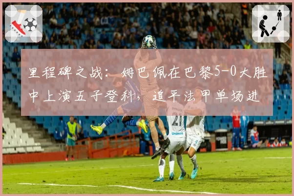 里程碑之战：姆巴佩在巴黎5-0大胜中上演五子登科，追平法甲单场进球纪录