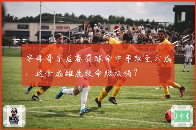 字母哥季后赛罚球命中率跌至六成，这会成雄鹿致命短板吗？