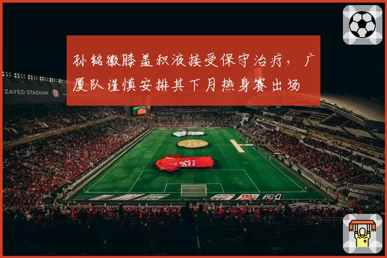 孙铭徽膝盖积液接受保守治疗，广厦队谨慎安排其下月热身赛出场