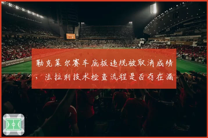 勒克莱尔赛车底板违规被取消成绩，法拉利技术检查流程是否存在漏洞？