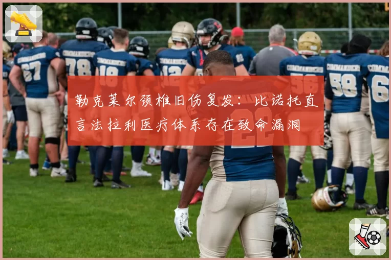 勒克莱尔颈椎旧伤复发：比诺托直言法拉利医疗体系存在致命漏洞