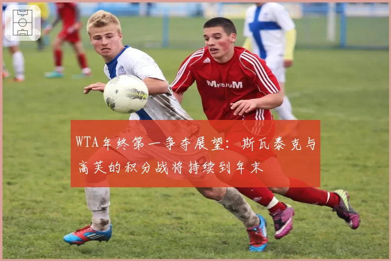 WTA年终第一争夺展望：斯瓦泰克与高芙的积分战将持续到年末