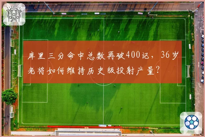 库里三分命中总数再破400记，36岁老将如何维持历史级投射产量？