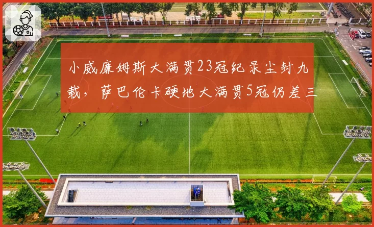 小威廉姆斯大满贯23冠纪录尘封九载,萨巴伦卡硬地大满贯5冠仍差三倍__br_