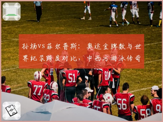 孙杨vs菲尔普斯:奥运金牌数与世界纪录跨度对比,中西方游泳传奇差异