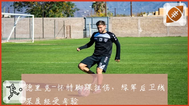 德里克-怀特脚踝扭伤，绿军后卫线深度经受考验