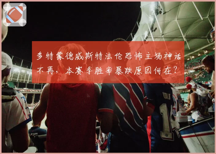 多特蒙德威斯特法伦恐怖主场神话不再，本赛季胜率暴跌原因何在？