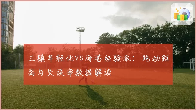 三镇年轻化vs海港经验派:跑动距离与失误率数据解读