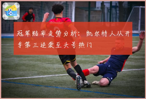 冠军赔率走势分析:凯尔特人从开季第三逆袭至头号热门