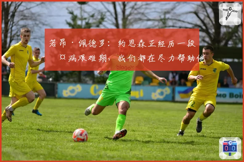 若昂·佩德罗：约恩森正经历一段伤病艰难期，我们都在尽力帮助他