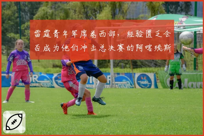 雷霆青年军席卷西部，经验匮乏会否成为他们冲击总决赛的阿喀琉斯之踵？