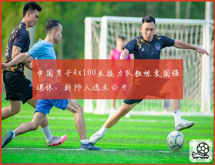 中国男子4x100米接力队教练袁国强退休，新帅人选未公开