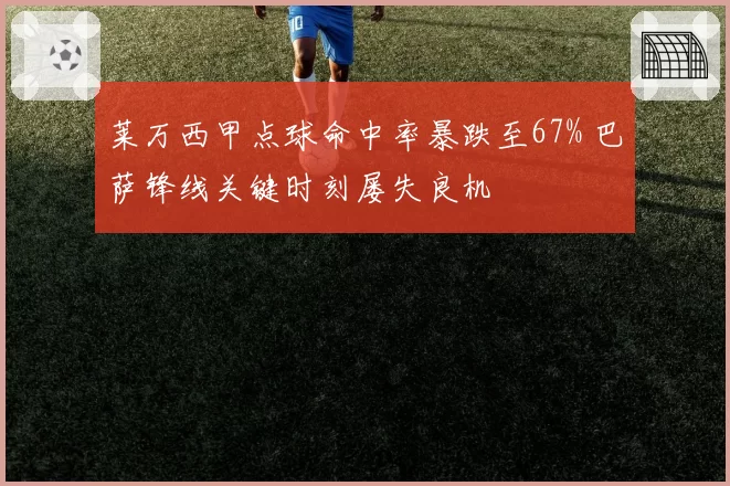 莱万西甲点球命中率暴跌至67% 巴萨锋线关键时刻屡失良机