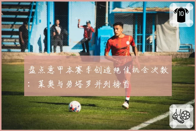 盘点意甲本赛季创造绝佳机会次数：莱奥与劳塔罗并列榜首