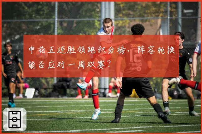 申花五连胜领跑积分榜，阵容轮换能否应对一周双赛？