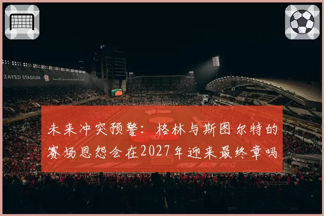 未来冲突预警：格林与斯图尔特的赛场恩怨会在2027年迎来最终章吗？