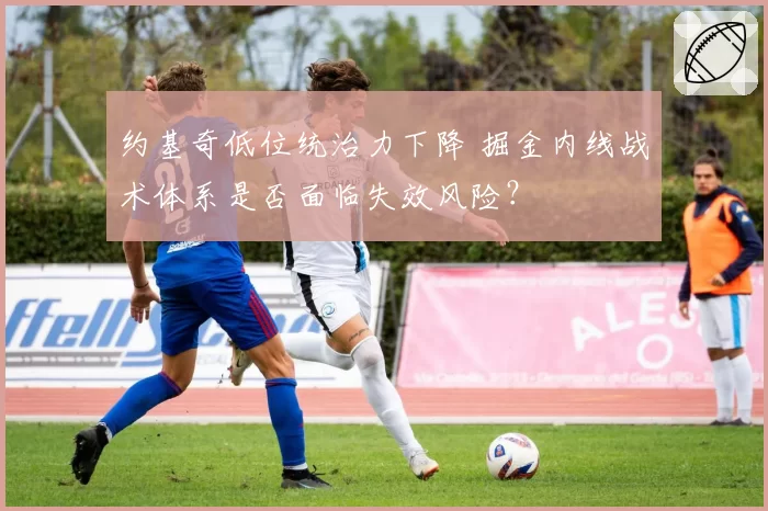 约基奇低位统治力下降 掘金内线战术体系是否面临失效风险？